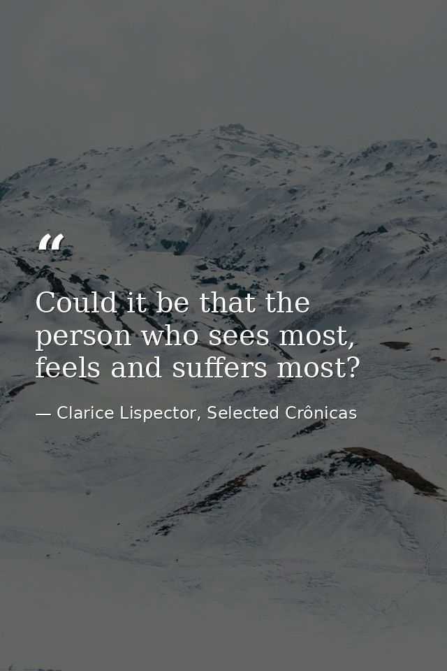 Could it be that the person who sees most, feels and suffers most? — Clarice Lispector, Selected Crônicas