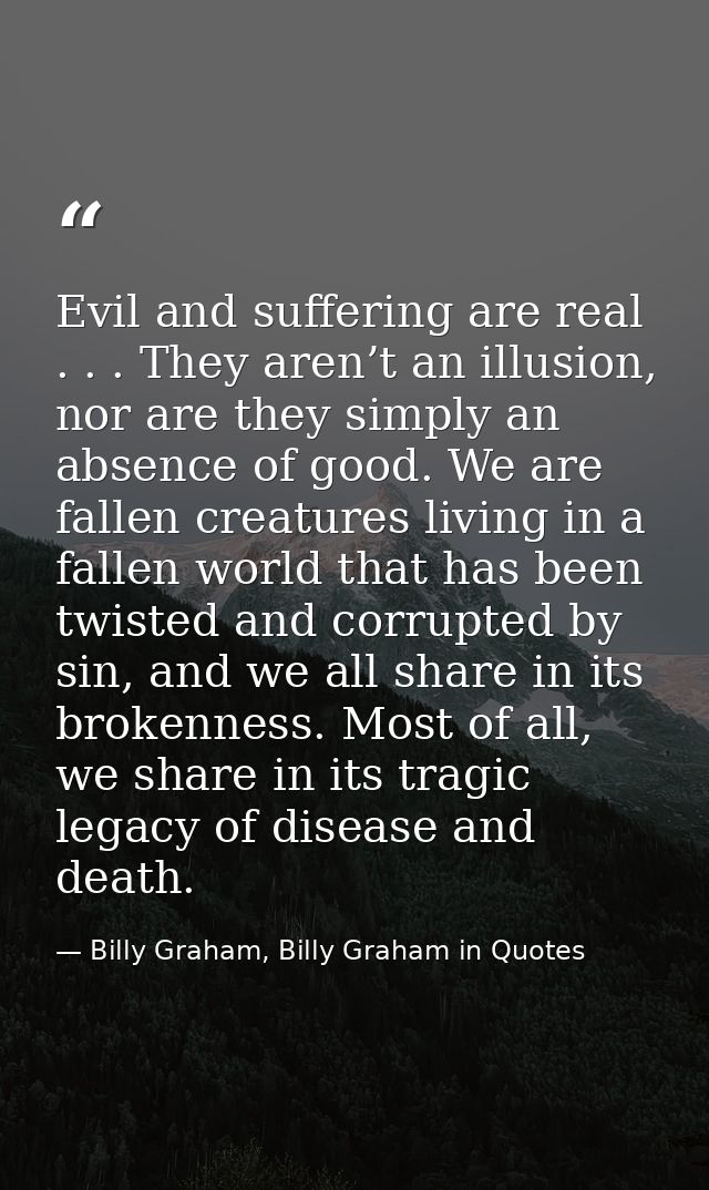 Evil and suffering are real . . . They aren’t an illusion, nor are they simply an absence of good. We are fallen creatur — Billy Graham, Billy Graham in Quotes