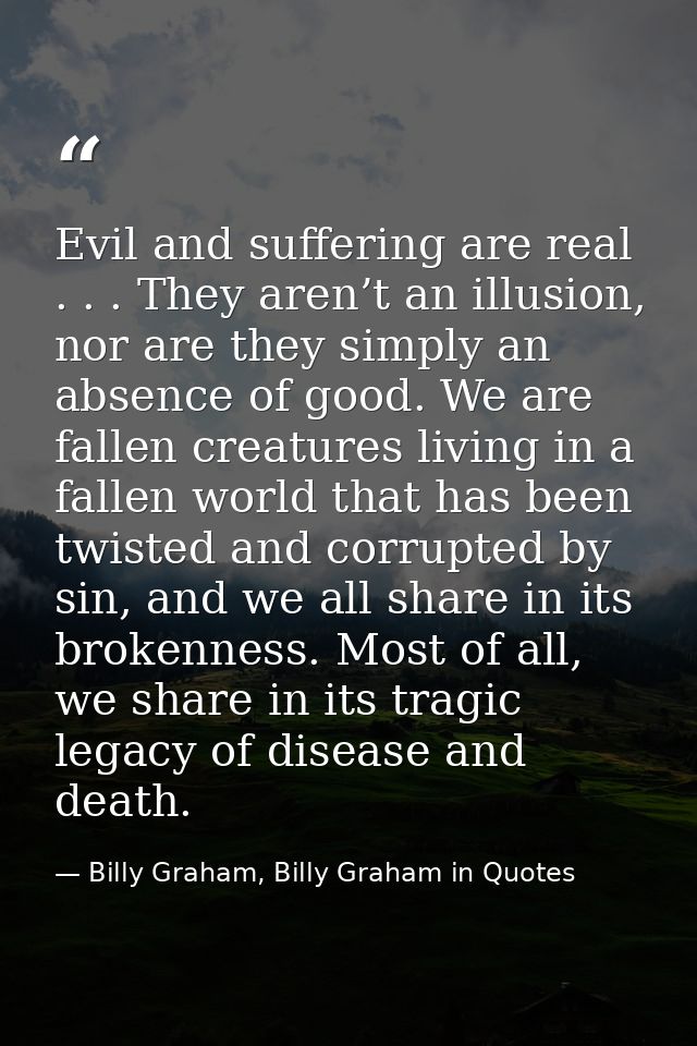 Evil and suffering are real . . . They aren’t an illusion, nor are they simply an absence of good. We are fallen creatur — Billy Graham, Billy Graham in Quotes