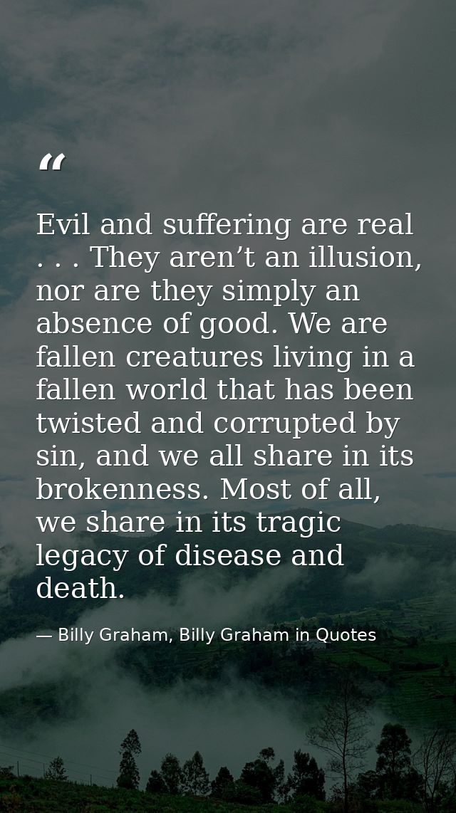 Evil and suffering are real . . . They aren’t an illusion, nor are they simply an absence of good. We are fallen creatur — Billy Graham, Billy Graham in Quotes