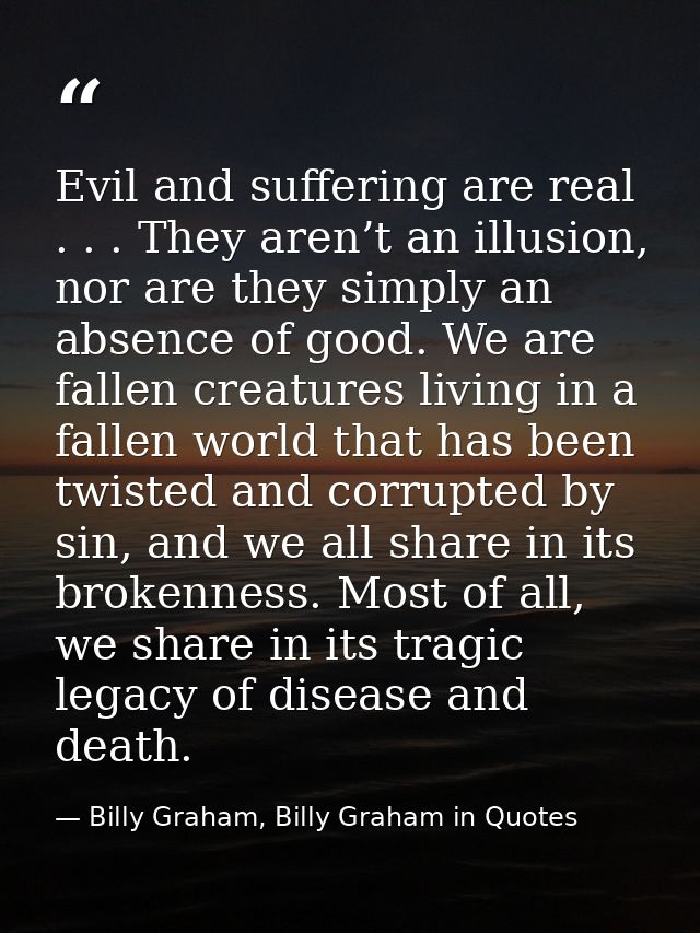 Evil and suffering are real . . . They aren’t an illusion, nor are they simply an absence of good. We are fallen creatur — Billy Graham, Billy Graham in Quotes