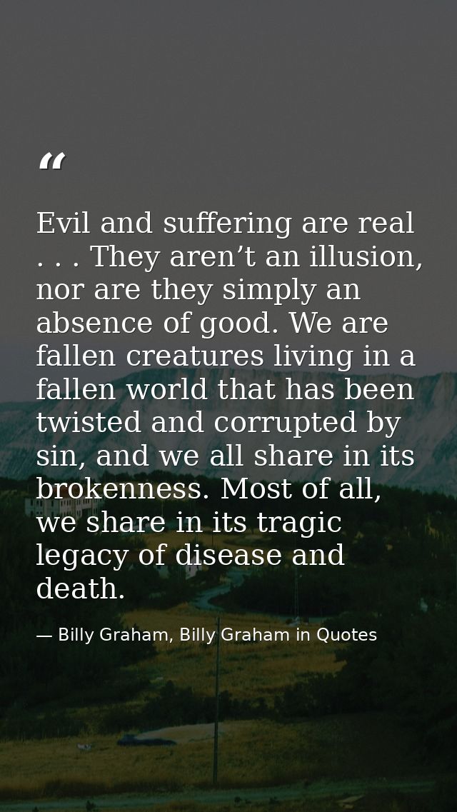 Evil and suffering are real . . . They aren’t an illusion, nor are they simply an absence of good. We are fallen creatur — Billy Graham, Billy Graham in Quotes