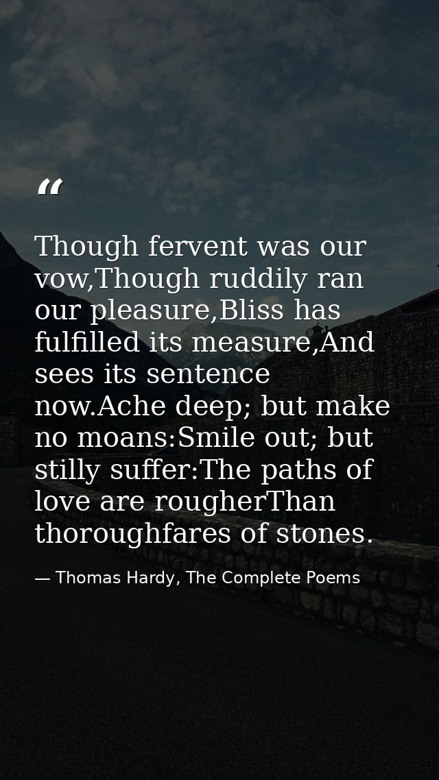 Though fervent was our vow,Though ruddily ran our pleasure,Bliss has fulfilled its measure,And sees its sentence now.Ach — Thomas Hardy, The Complete Poems