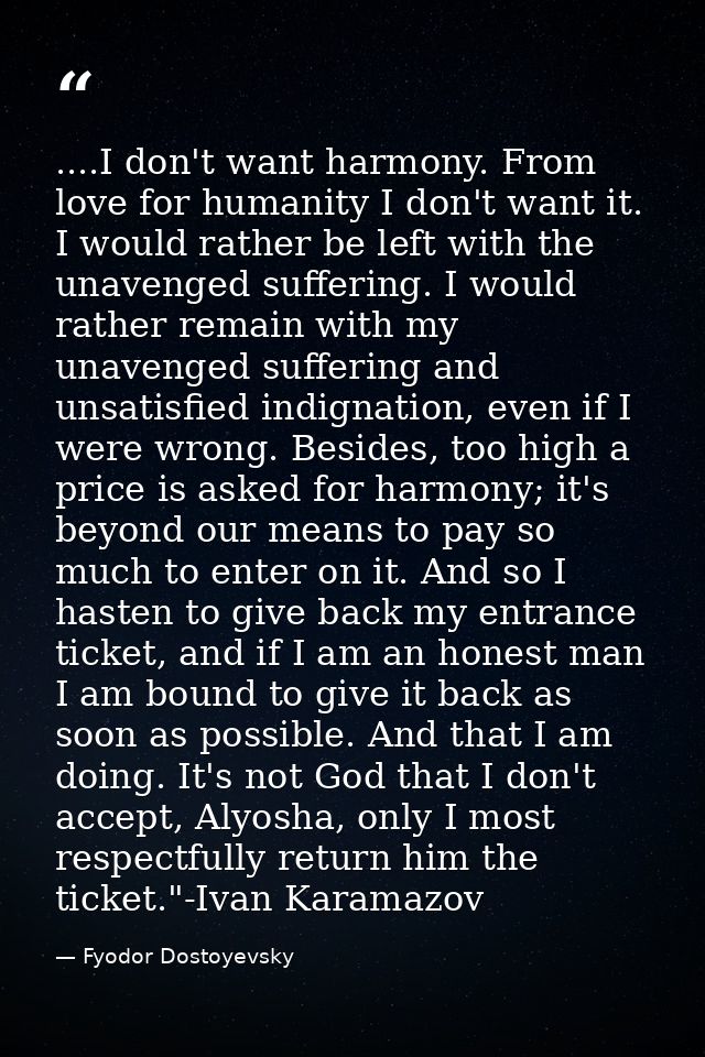 ....I don't want harmony. From love for humanity I don't want it. I would rather be left with the unavenged suffering. I — Fyodor Dostoyevsky