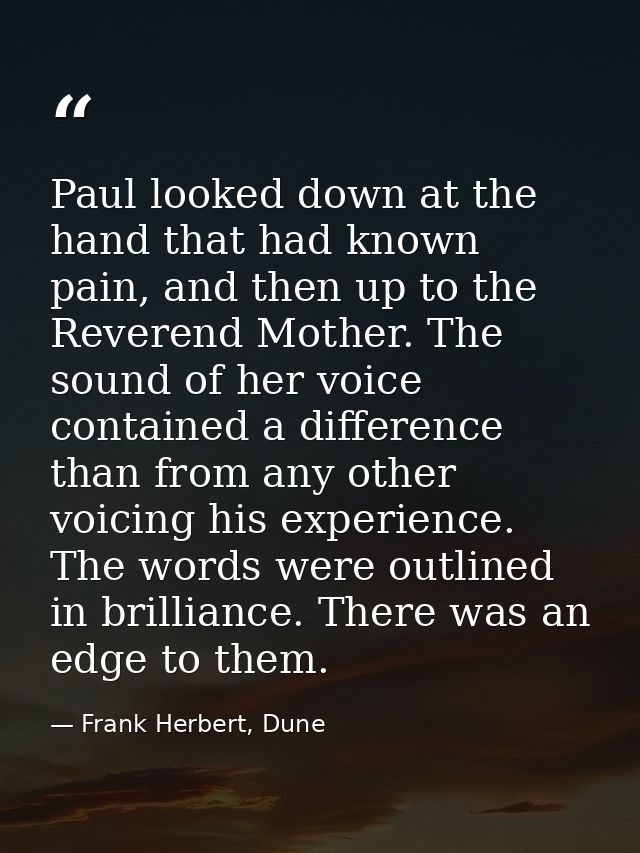 Paul looked down at the hand that had known pain, and then up to the Reverend Mother. The sound of her voice contained a — Frank Herbert, Dune