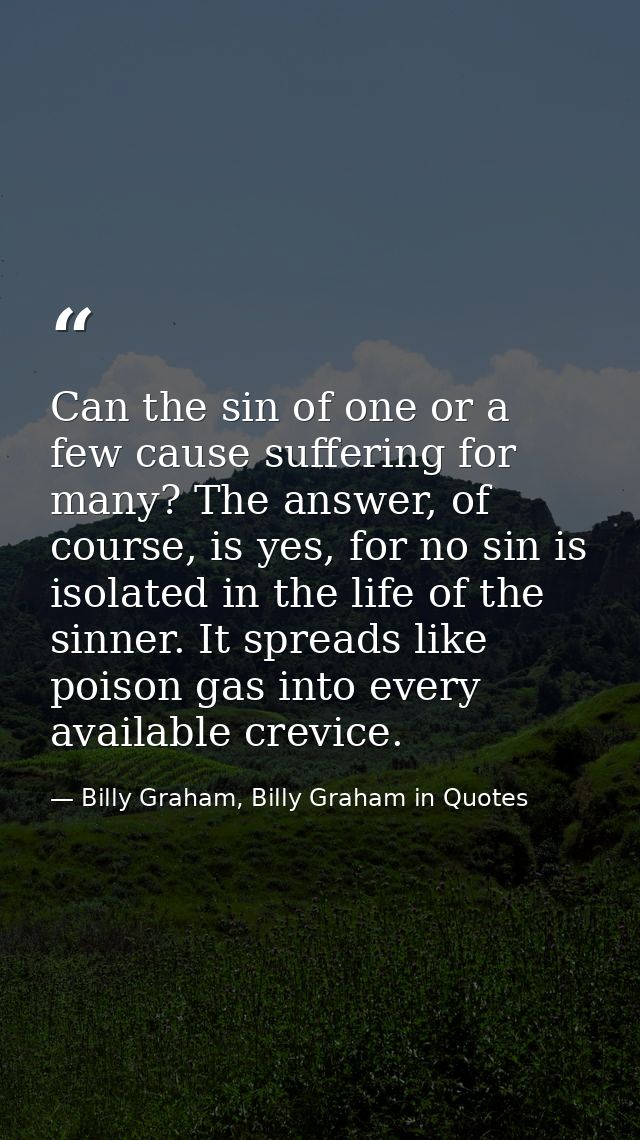 Can the sin of one or a few cause suffering for many? The answer, of course, is yes, for no sin is isolated in the life  — Billy Graham, Billy Graham in Quotes