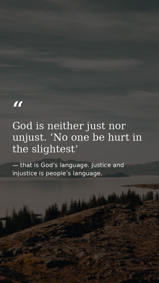 God is neither just nor unjust. ‘No one be hurt in the slightest’ — that is God’s language. Justice and injustice is people’s language.