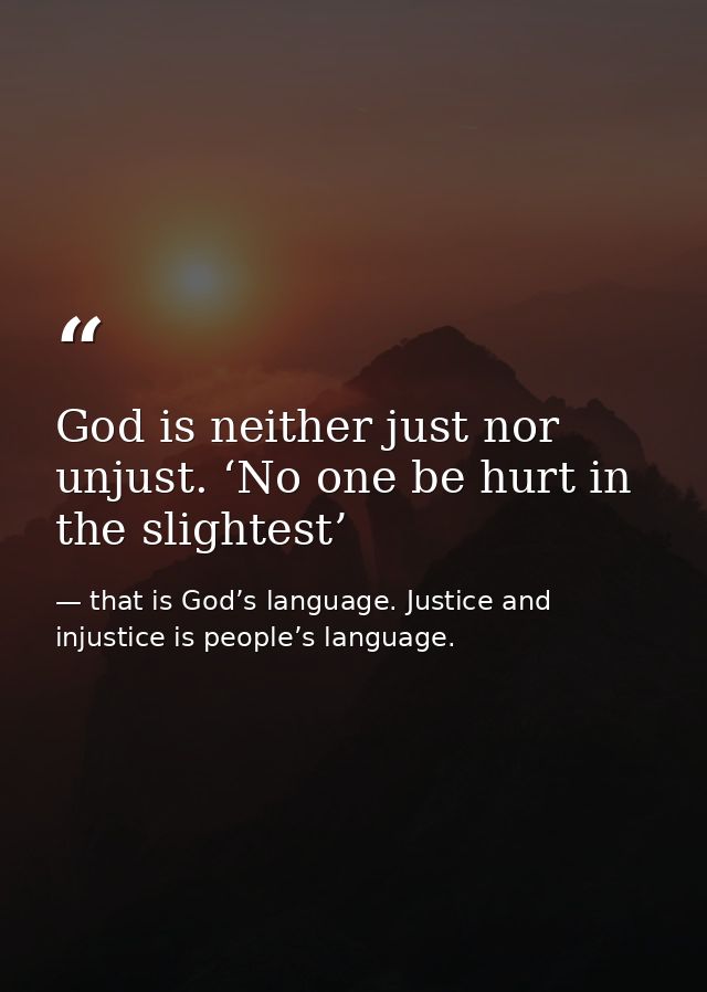God is neither just nor unjust. ‘No one be hurt in the slightest’ — that is God’s language. Justice and injustice is people’s language.