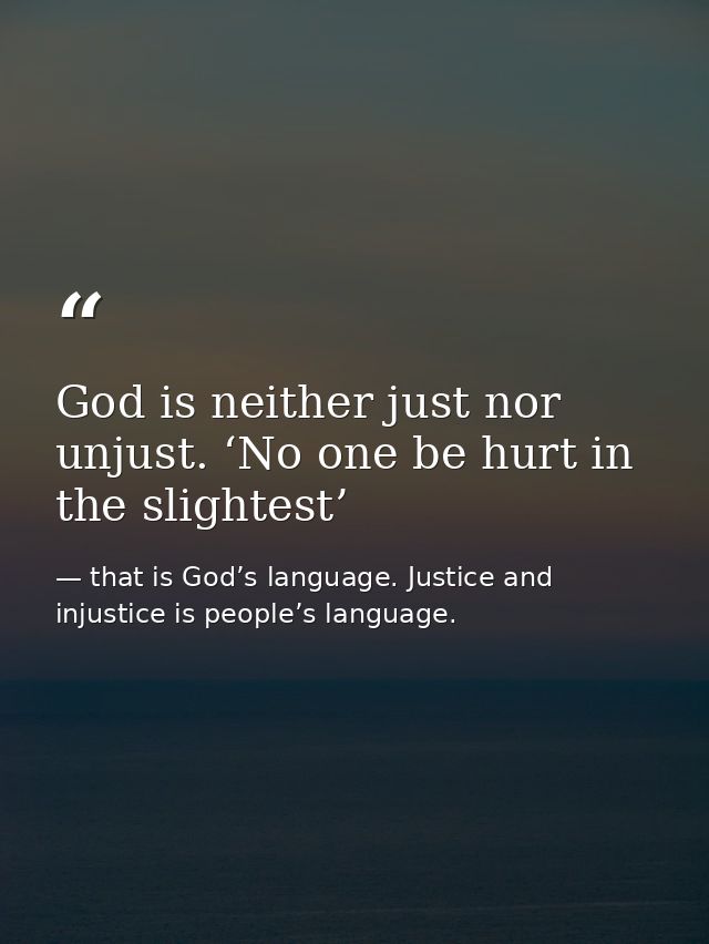 God is neither just nor unjust. ‘No one be hurt in the slightest’ — that is God’s language. Justice and injustice is people’s language.
