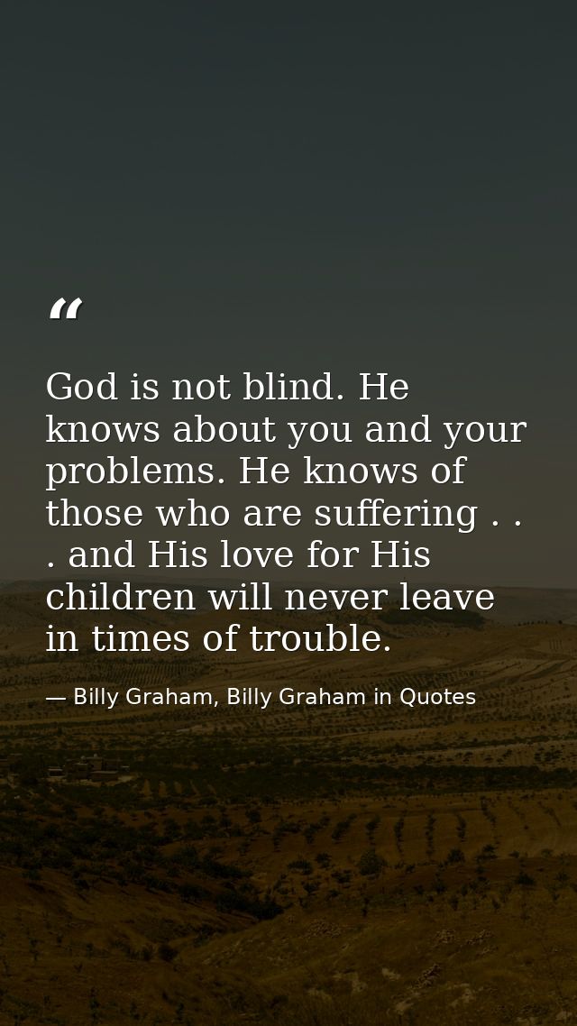 God is not blind. He knows about you and your problems. He knows of those who are suffering . . . and His love for His c — Billy Graham, Billy Graham in Quotes