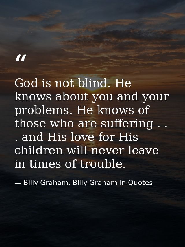 God is not blind. He knows about you and your problems. He knows of those who are suffering . . . and His love for His c — Billy Graham, Billy Graham in Quotes