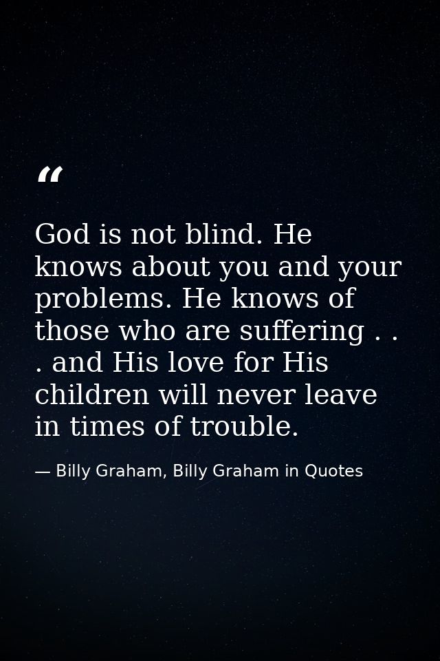 God is not blind. He knows about you and your problems. He knows of those who are suffering . . . and His love for His c — Billy Graham, Billy Graham in Quotes