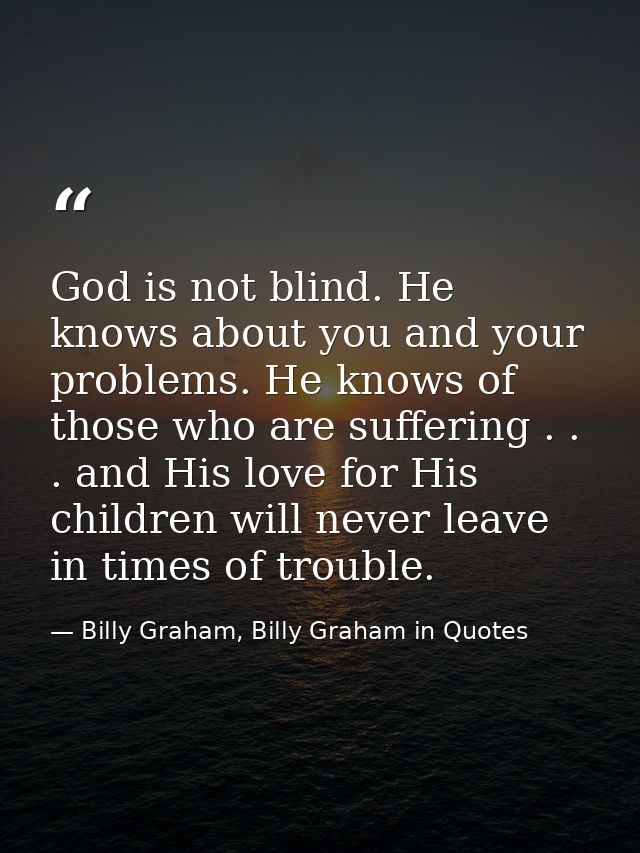 God is not blind. He knows about you and your problems. He knows of those who are suffering . . . and His love for His c — Billy Graham, Billy Graham in Quotes