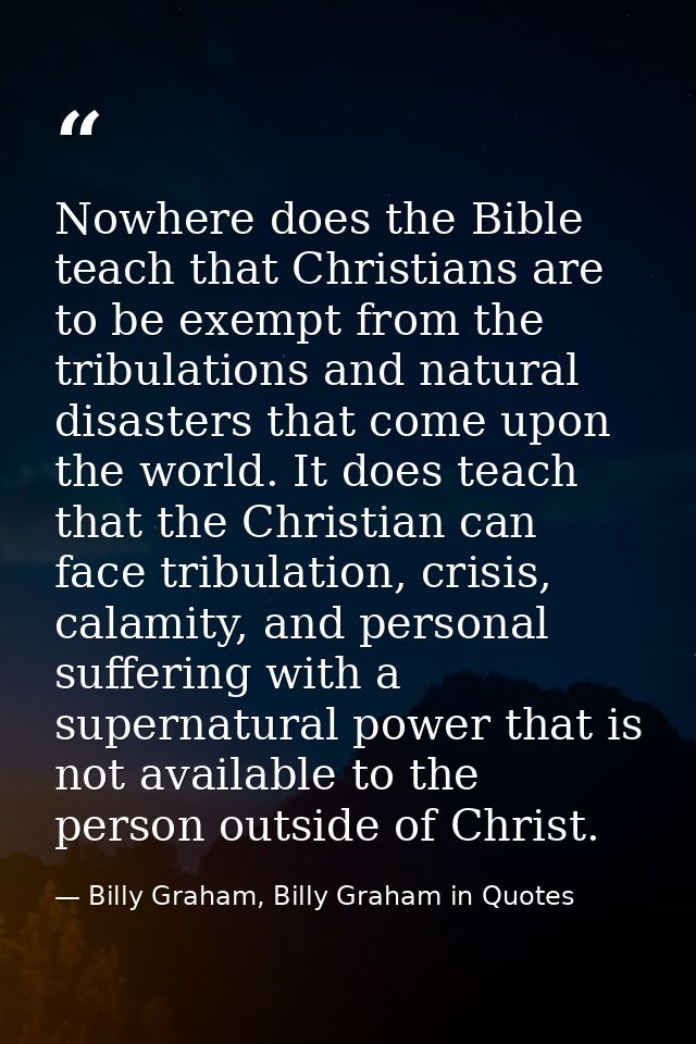 Nowhere does the Bible teach that Christians are to be exempt from the tribulations and natural disasters that come upon — Billy Graham, Billy Graham in Quotes
