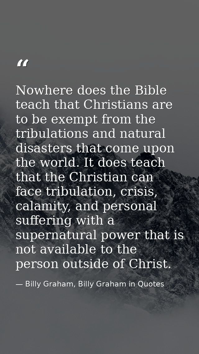 Nowhere does the Bible teach that Christians are to be exempt from the tribulations and natural disasters that come upon — Billy Graham, Billy Graham in Quotes