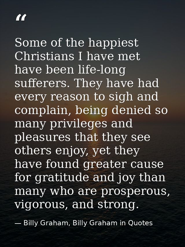 Some of the happiest Christians I have met have been life-long sufferers. They have had every reason to sigh and complai — Billy Graham, Billy Graham in Quotes