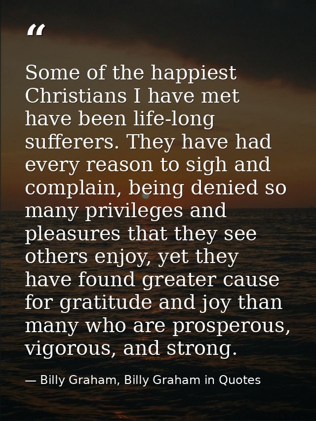 Some of the happiest Christians I have met have been life-long sufferers. They have had every reason to sigh and complai — Billy Graham, Billy Graham in Quotes