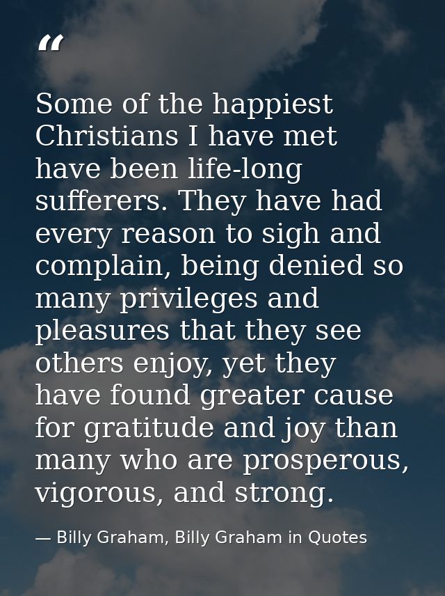 Some of the happiest Christians I have met have been life-long sufferers. They have had every reason to sigh and complai — Billy Graham, Billy Graham in Quotes