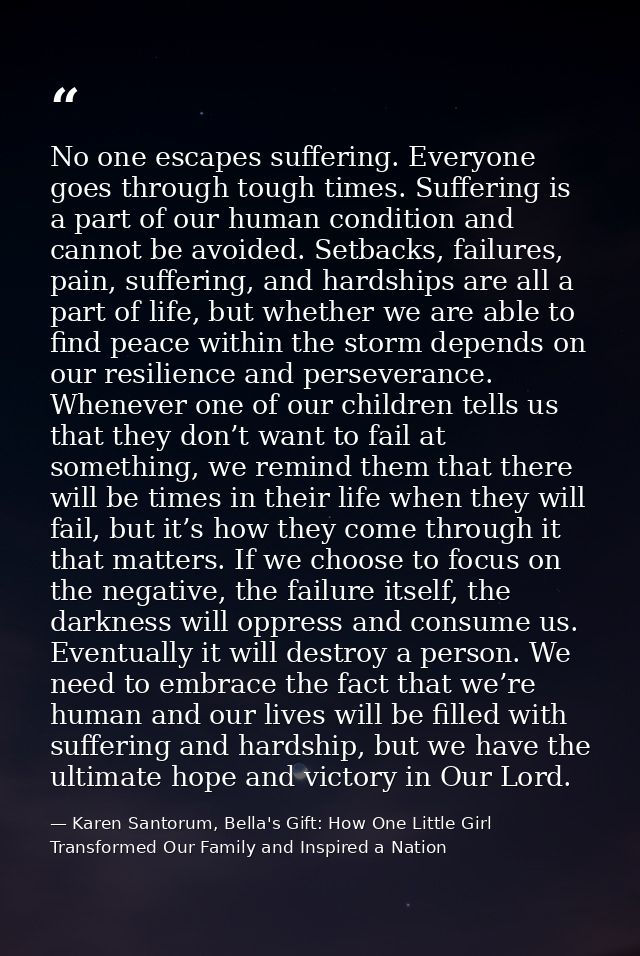 No one escapes suffering. Everyone goes through tough times. Suffering is a part of our human condition and cannot be av — Karen Santorum, Bella's Gift: How One Little Girl Transformed Our Family and Inspired a Nation