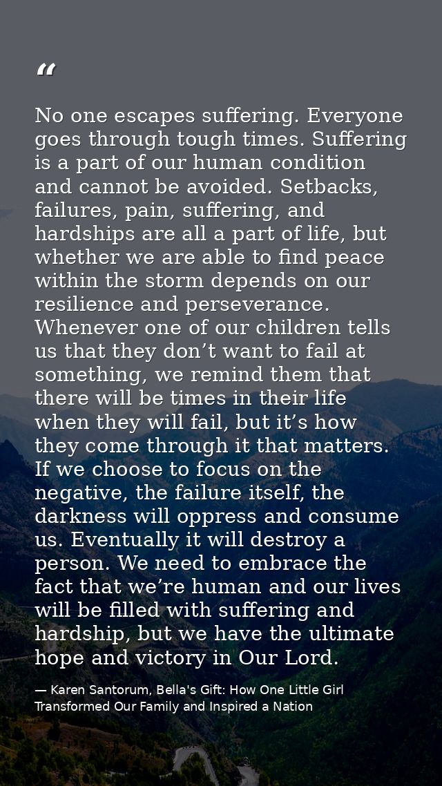 No one escapes suffering. Everyone goes through tough times. Suffering is a part of our human condition and cannot be av — Karen Santorum, Bella's Gift: How One Little Girl Transformed Our Family and Inspired a Nation