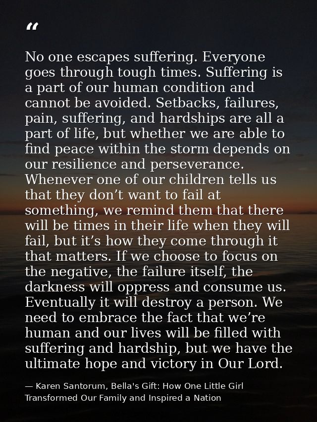 No one escapes suffering. Everyone goes through tough times. Suffering is a part of our human condition and cannot be av — Karen Santorum, Bella's Gift: How One Little Girl Transformed Our Family and Inspired a Nation
