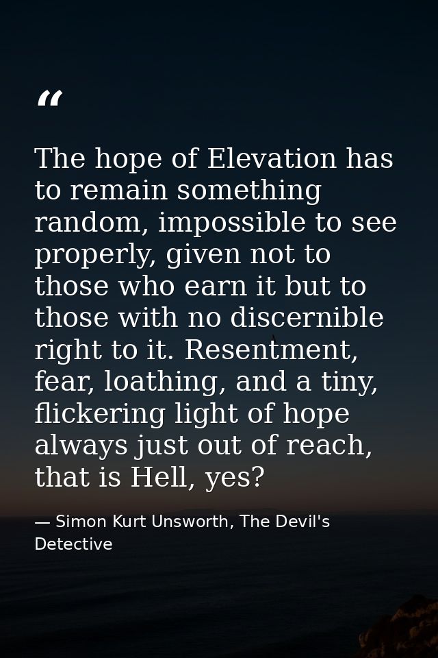 The hope of Elevation has to remain something random, impossible to see properly, given not to those who earn it but to  — Simon Kurt Unsworth, The Devil's Detective