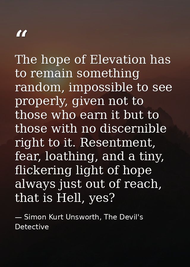 The hope of Elevation has to remain something random, impossible to see properly, given not to those who earn it but to  — Simon Kurt Unsworth, The Devil's Detective