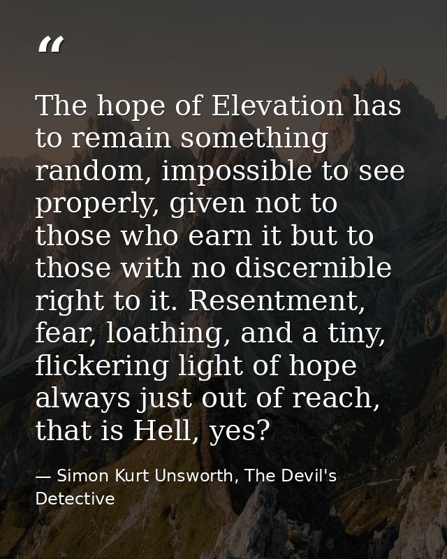 The hope of Elevation has to remain something random, impossible to see properly, given not to those who earn it but to  — Simon Kurt Unsworth, The Devil's Detective