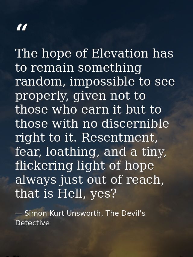 The hope of Elevation has to remain something random, impossible to see properly, given not to those who earn it but to  — Simon Kurt Unsworth, The Devil's Detective