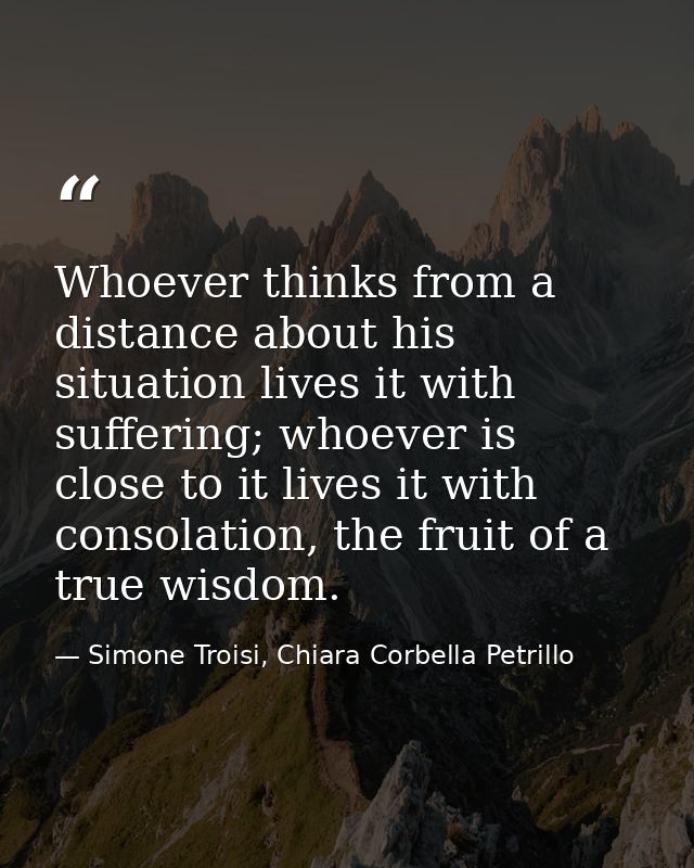Whoever thinks from a distance about his situation lives it with suffering; whoever is close to it lives it with consola — Simone Troisi, Chiara Corbella Petrillo