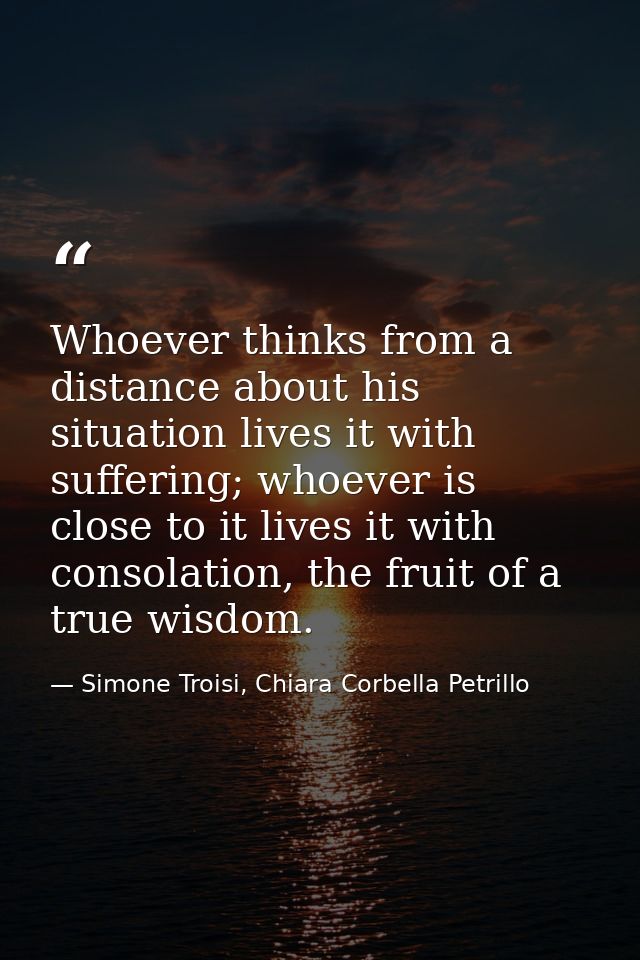 Whoever thinks from a distance about his situation lives it with suffering; whoever is close to it lives it with consola — Simone Troisi, Chiara Corbella Petrillo