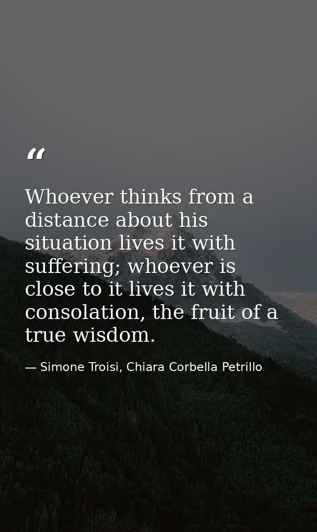 Whoever thinks from a distance about his situation lives it with suffering; whoever is close to it lives it with consola — Simone Troisi, Chiara Corbella Petrillo