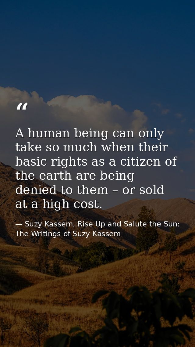 A human being can only take so much when their basic rights as a citizen of the earth are being denied to them – or sold — Suzy Kassem, Rise Up and Salute the Sun: The Writings of Suzy Kassem