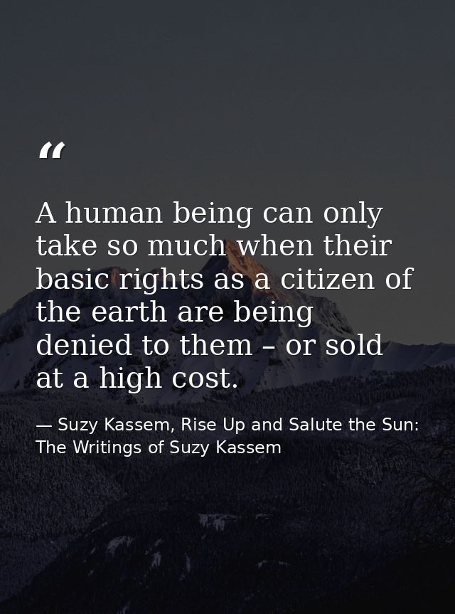 A human being can only take so much when their basic rights as a citizen of the earth are being denied to them – or sold — Suzy Kassem, Rise Up and Salute the Sun: The Writings of Suzy Kassem