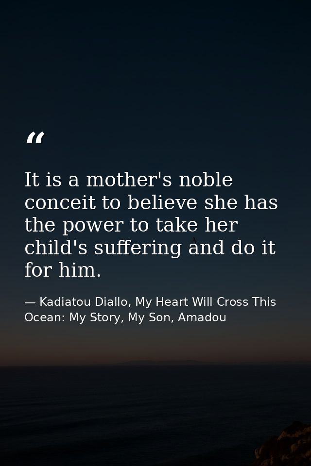 It is a mother's noble conceit to believe she has the power to take her child's suffering and do it for him. — Kadiatou Diallo, My Heart Will Cross This Ocean: My Story, My Son, Amadou