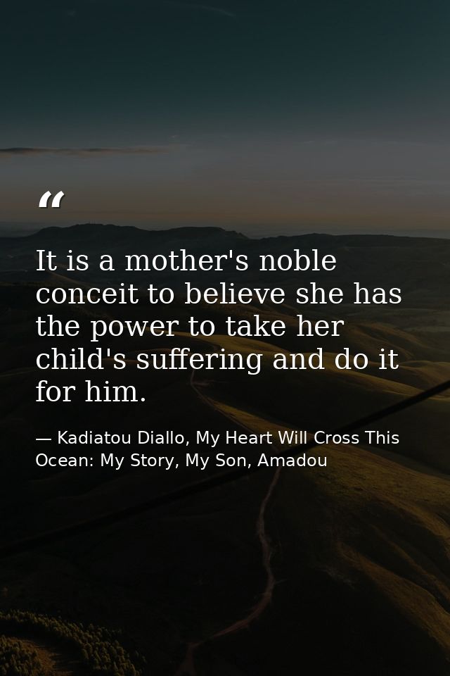 It is a mother's noble conceit to believe she has the power to take her child's suffering and do it for him. — Kadiatou Diallo, My Heart Will Cross This Ocean: My Story, My Son, Amadou
