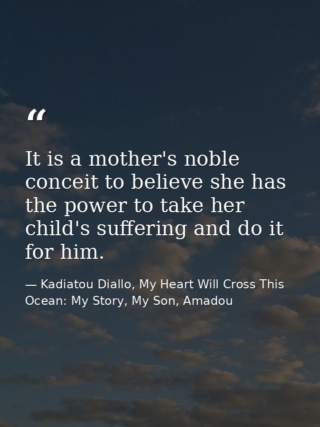 It is a mother's noble conceit to believe she has the power to take her child's suffering and do it for him. — Kadiatou Diallo, My Heart Will Cross This Ocean: My Story, My Son, Amadou