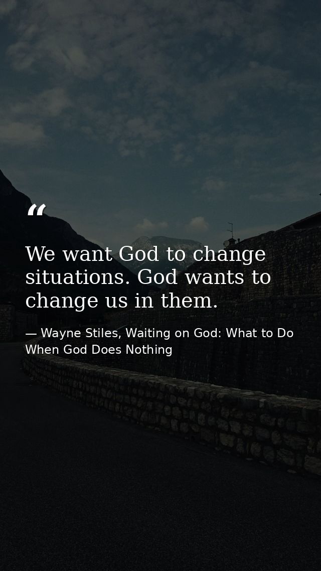 We want God to change situations. God wants to change us in them. — Wayne Stiles, Waiting on God: What to Do When God Does Nothing