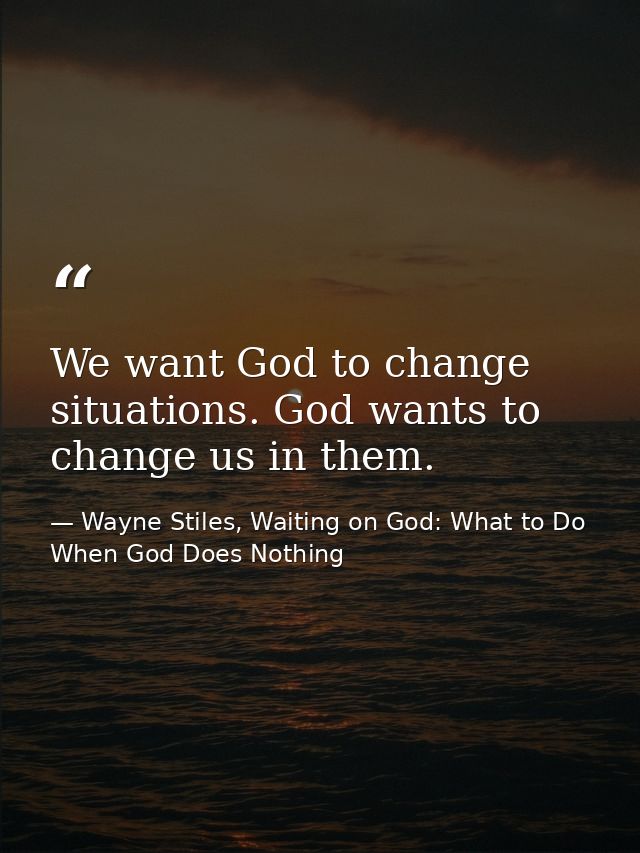 We want God to change situations. God wants to change us in them. — Wayne Stiles, Waiting on God: What to Do When God Does Nothing