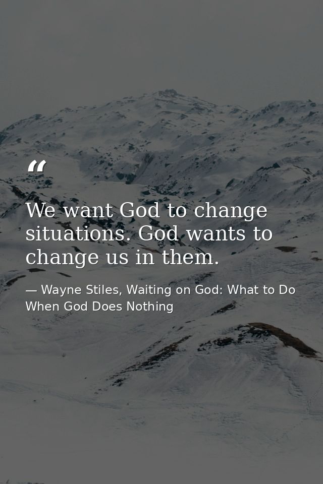We want God to change situations. God wants to change us in them. — Wayne Stiles, Waiting on God: What to Do When God Does Nothing