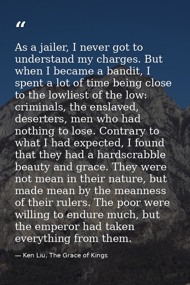 As a jailer, I never got to understand my charges. But when I became a bandit, I spent a lot of time being close to the  — Ken Liu, The Grace of Kings