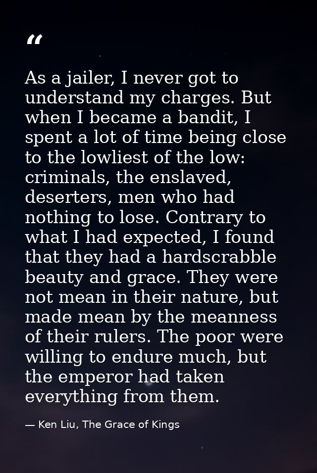 As a jailer, I never got to understand my charges. But when I became a bandit, I spent a lot of time being close to the  — Ken Liu, The Grace of Kings
