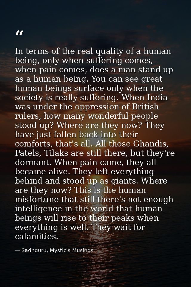 In terms of the real quality of a human being, only when suffering comes, when pain comes, does a man stand up as a huma — Sadhguru, Mystic's Musings
