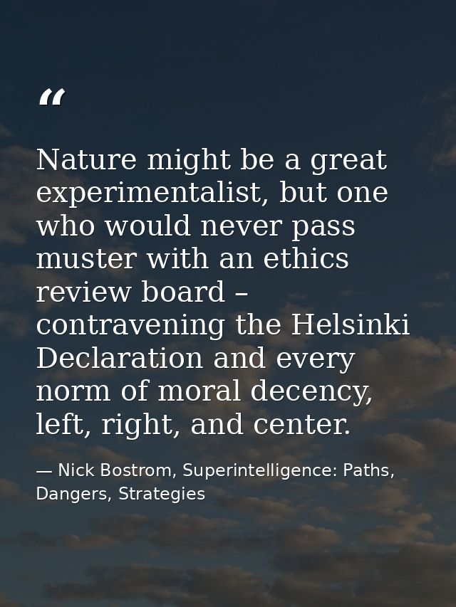 Nature might be a great experimentalist, but one who would never pass muster with an ethics review board – contravening  — Nick Bostrom, Superintelligence: Paths, Dangers, Strategies
