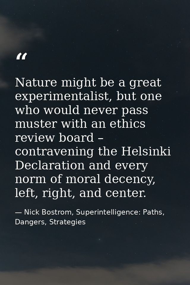 Nature might be a great experimentalist, but one who would never pass muster with an ethics review board – contravening  — Nick Bostrom, Superintelligence: Paths, Dangers, Strategies