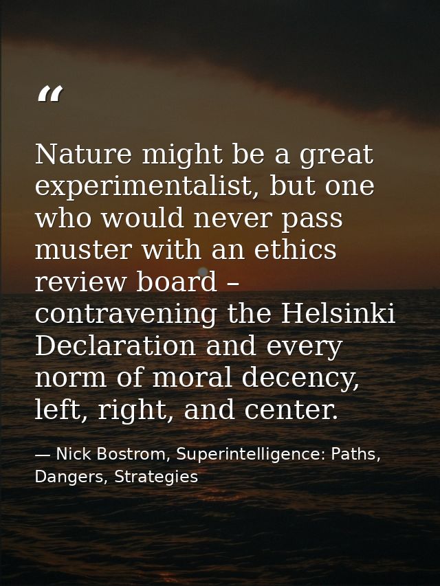 Nature might be a great experimentalist, but one who would never pass muster with an ethics review board – contravening  — Nick Bostrom, Superintelligence: Paths, Dangers, Strategies