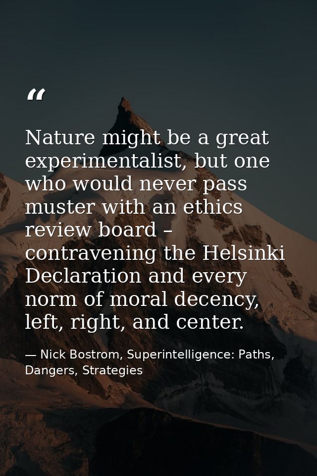 Nature might be a great experimentalist, but one who would never pass muster with an ethics review board – contravening  — Nick Bostrom, Superintelligence: Paths, Dangers, Strategies