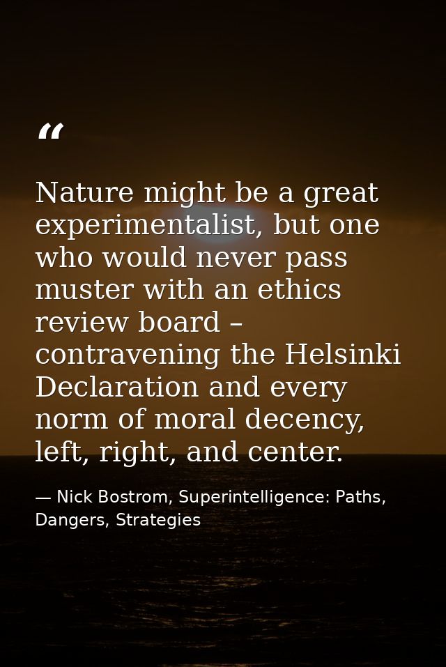 Nature might be a great experimentalist, but one who would never pass muster with an ethics review board – contravening  — Nick Bostrom, Superintelligence: Paths, Dangers, Strategies