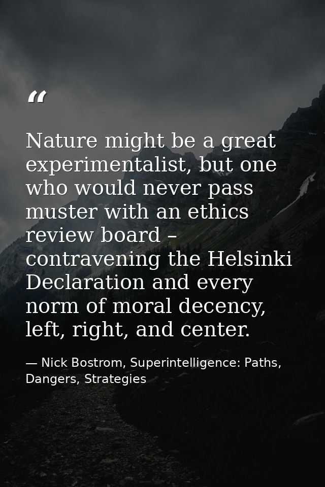 Nature might be a great experimentalist, but one who would never pass muster with an ethics review board – contravening  — Nick Bostrom, Superintelligence: Paths, Dangers, Strategies
