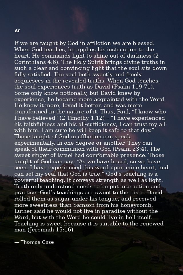 If we are taught by God in affliction we are blessed. When God teaches, he applies his instruction to the heart. He comm — Thomas Case